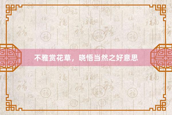 不雅赏花草,晓悟当然之好意思