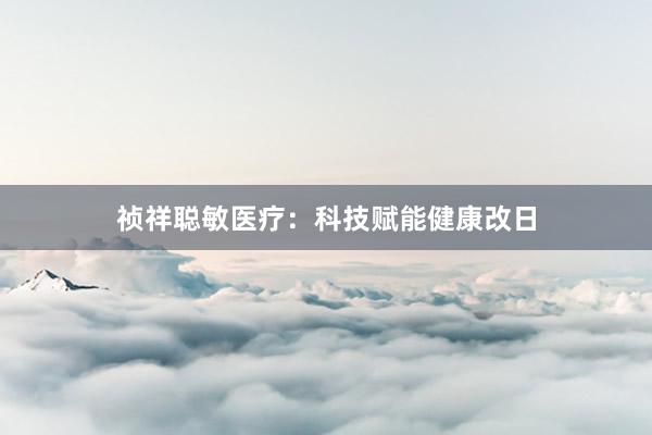 祯祥聪敏医疗：科技赋能健康改日