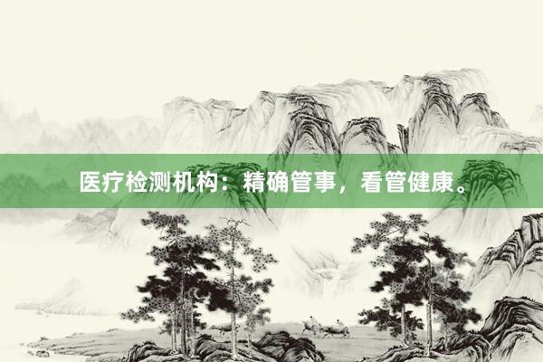 医疗检测机构：精确管事，看管健康。