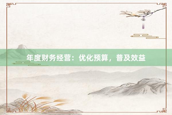 年度财务经营：优化预算，普及效益