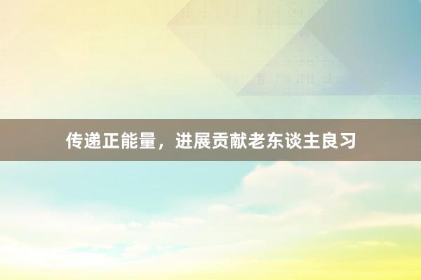 传递正能量,进展贡献老东谈主良习